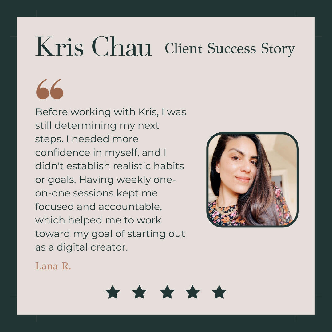 Before working with Kris, I was still determining my next steps. I needed more confidence in myself, and I didn't establish realistic habits or goals. Having weekly one-on-one sessions with a small business consultant kept me focused and accountable, which